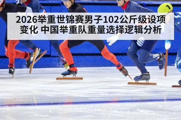 2026举重世锦赛男子102公斤级设项变化 中国举重队重量选择逻辑分析